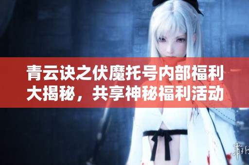 青云诀之伏魔托号内部福利大揭秘，共享神秘福利活动