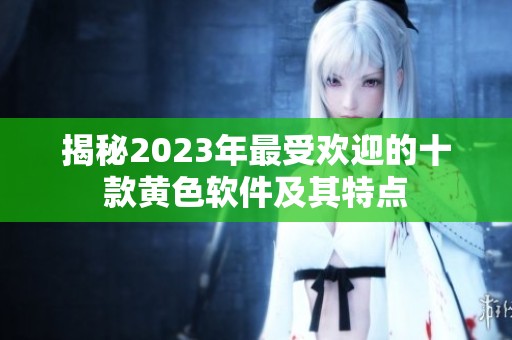 揭秘2023年最受欢迎的十款黄色软件及其特点