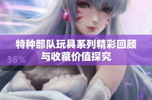 特种部队玩具系列精彩回顾与收藏价值探究