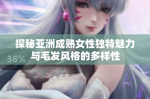 探秘亚洲成熟女性独特魅力与毛发风格的多样性