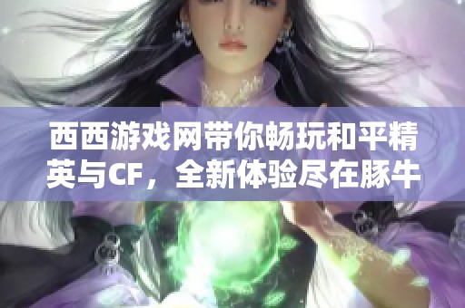 西西游戏网带你畅玩和平精英与CF，全新体验尽在豚牛手游网
