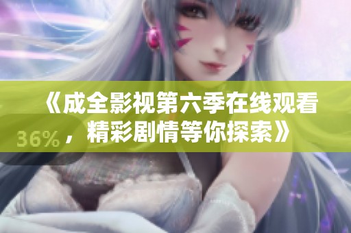 《成全影视第六季在线观看，精彩剧情等你探索》