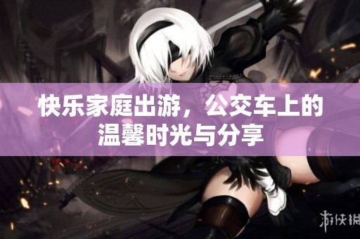 快乐家庭出游，公交车上的温馨时光与分享