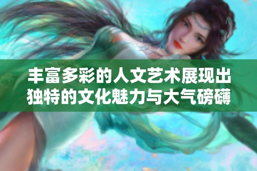 丰富多彩的人文艺术展现出独特的文化魅力与大气磅礴的风范