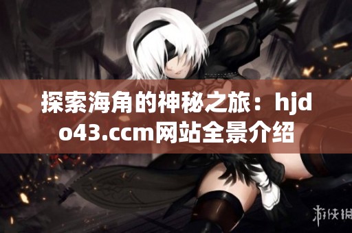 探索海角的神秘之旅：hjdo43.ccm网站全景介绍