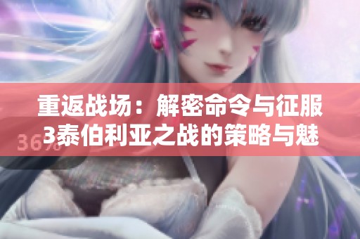 重返战场：解密命令与征服3泰伯利亚之战的策略与魅力
