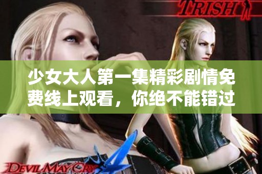 少女大人第一集精彩剧情免费线上观看，你绝不能错过！