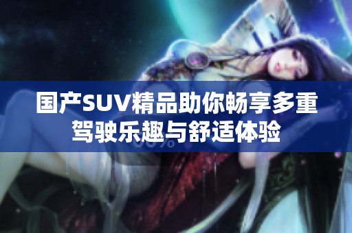 国产SUV精品助你畅享多重驾驶乐趣与舒适体验