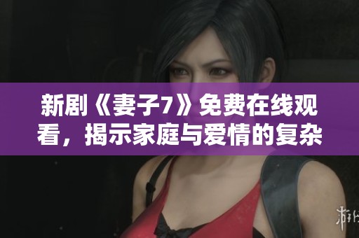 新剧《妻子7》免费在线观看，揭示家庭与爱情的复杂关系