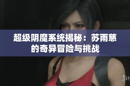 超级阴魔系统揭秘：苏雨慈的奇异冒险与挑战