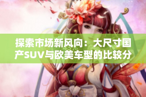 探索市场新风向：大尺寸国产SUV与欧美车型的比较分析