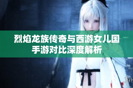 烈焰龙族传奇与西游女儿国手游对比深度解析