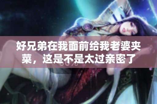 好兄弟在我面前给我老婆夹菜，这是不是太过亲密了
