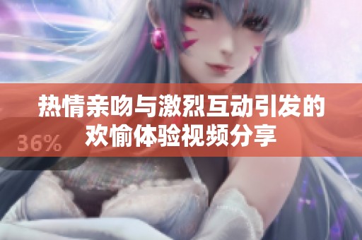 热情亲吻与激烈互动引发的欢愉体验视频分享