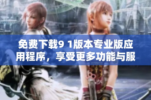 免费下载9 1版本专业版应用程序，享受更多功能与服务