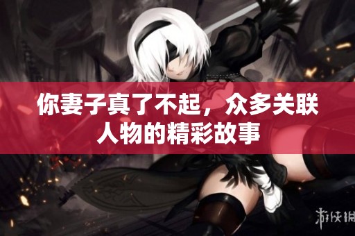 你妻子真了不起，众多关联人物的精彩故事