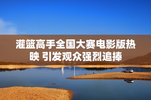 灌篮高手全国大赛电影版热映 引发观众强烈追捧