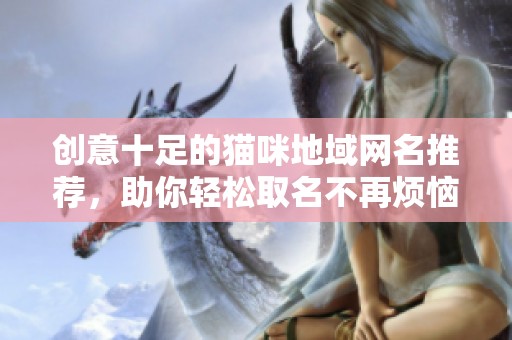 创意十足的猫咪地域网名推荐，助你轻松取名不再烦恼