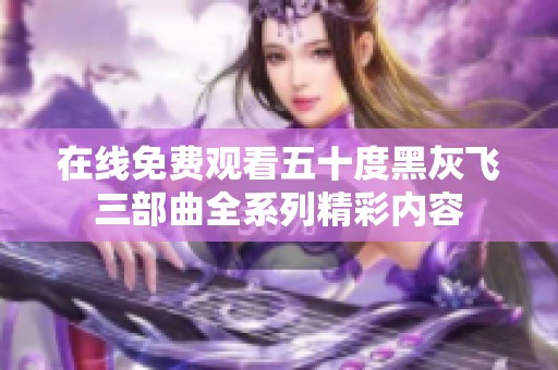 在线免费观看五十度黑灰飞三部曲全系列精彩内容