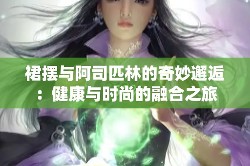 裙摆与阿司匹林的奇妙邂逅：健康与时尚的融合之旅