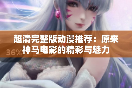 超清完整版动漫推荐：原来神马电影的精彩与魅力