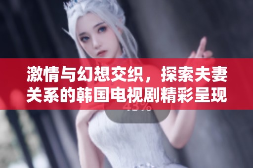 激情与幻想交织，探索夫妻关系的韩国电视剧精彩呈现