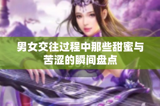男女交往过程中那些甜蜜与苦涩的瞬间盘点