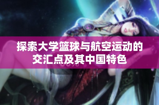 探索大学篮球与航空运动的交汇点及其中国特色