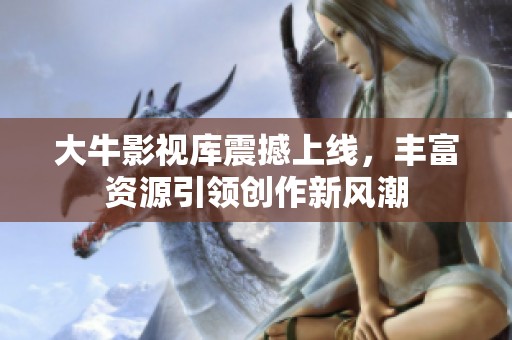 大牛影视库震撼上线，丰富资源引领创作新风潮