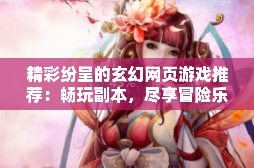 精彩纷呈的玄幻网页游戏推荐：畅玩副本，尽享冒险乐趣