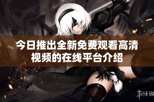 今日推出全新免费观看高清视频的在线平台介绍
