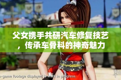 父女携手共研汽车修复技艺，传承车骨科的神奇魅力