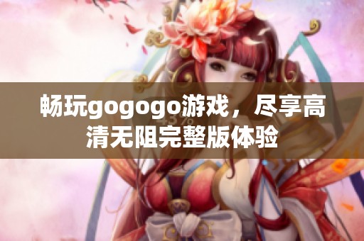 畅玩gogogo游戏，尽享高清无阻完整版体验