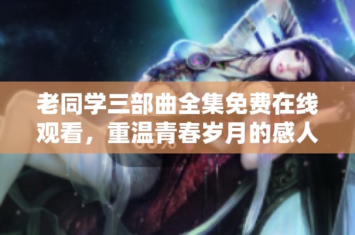 老同学三部曲全集免费在线观看，重温青春岁月的感人故事