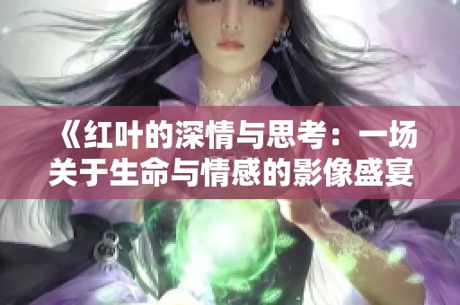 《红叶的深情与思考：一场关于生命与情感的影像盛宴》