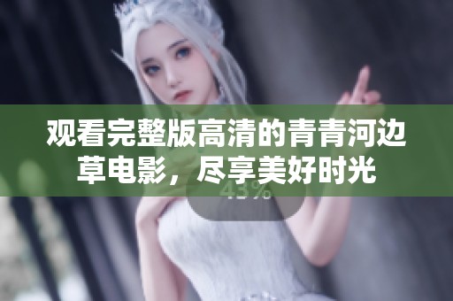 观看完整版高清的青青河边草电影，尽享美好时光