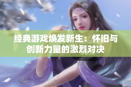 经典游戏焕发新生：怀旧与创新力量的激烈对决
