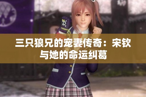 三只狼兄的宠妻传奇：宋钦与她的命运纠葛