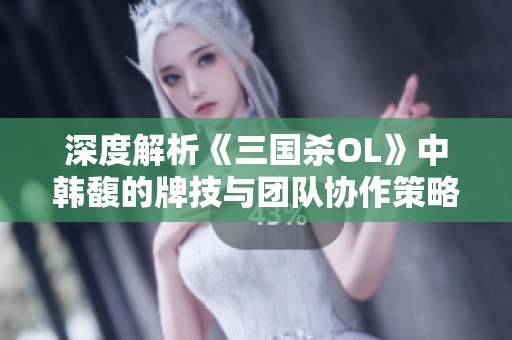深度解析《三国杀OL》中韩馥的牌技与团队协作策略