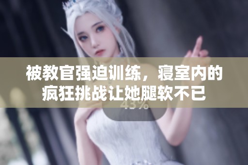 被教官强迫训练，寝室内的疯狂挑战让她腿软不已