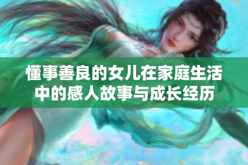 懂事善良的女儿在家庭生活中的感人故事与成长经历