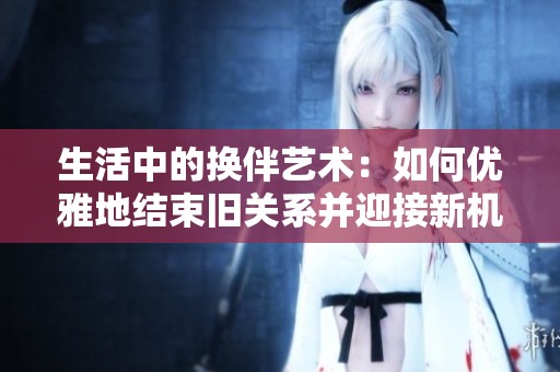 生活中的换伴艺术：如何优雅地结束旧关系并迎接新机遇