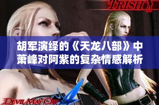 胡军演绎的《天龙八部》中萧峰对阿紫的复杂情感解析
