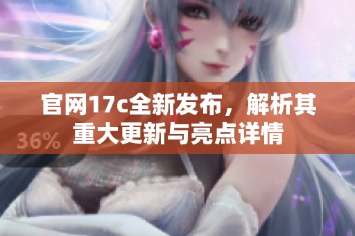 官网17c全新发布，解析其重大更新与亮点详情