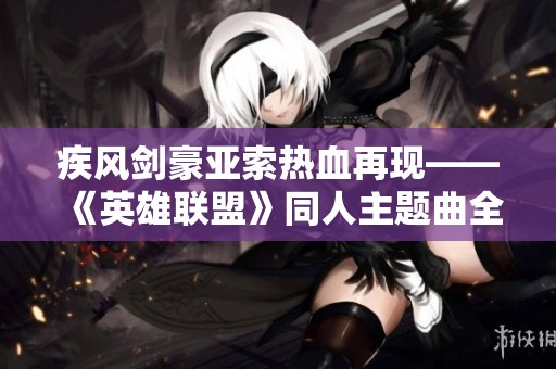 疾风剑豪亚索热血再现——《英雄联盟》同人主题曲全新翻唱上线免费听