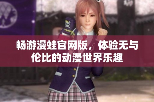 畅游漫蛙官网版，体验无与伦比的动漫世界乐趣