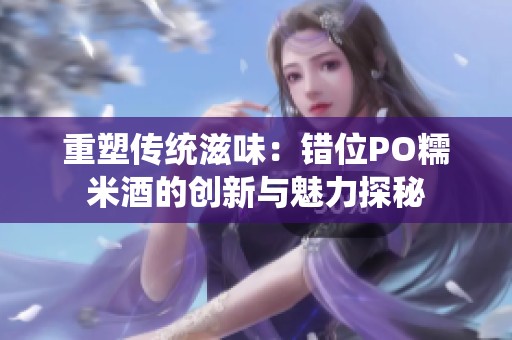 重塑传统滋味：错位PO糯米酒的创新与魅力探秘