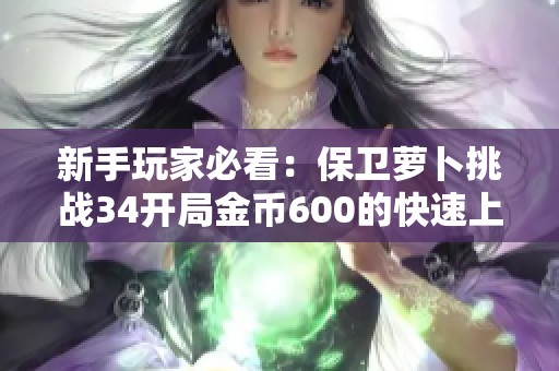 新手玩家必看：保卫萝卜挑战34开局金币600的快速上手攻略