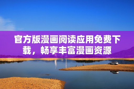 官方版漫画阅读应用免费下载，畅享丰富漫画资源