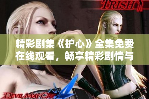 精彩剧集《护心》全集免费在线观看，畅享精彩剧情与感人瞬间